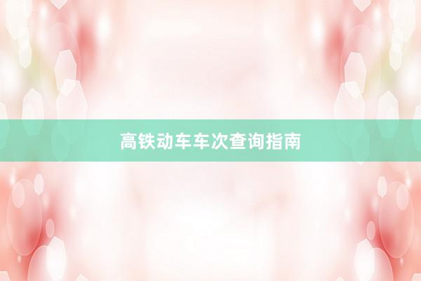 高铁动车车次查询指南