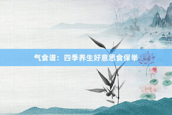 气食谱：四季养生好意思食保举